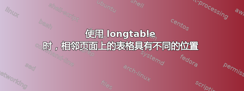 使用 longtable 时，相邻页面上的表格具有不同的位置