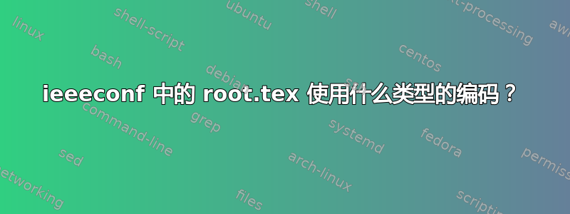 ieeeconf 中的 root.tex 使用什么类型的编码？