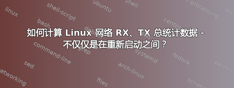 如何计算 Linux 网络 RX、TX 总统计数据 - 不仅仅是在重新启动之间？