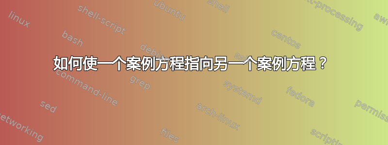 如何使一个案例方程指向另一个案例方程？