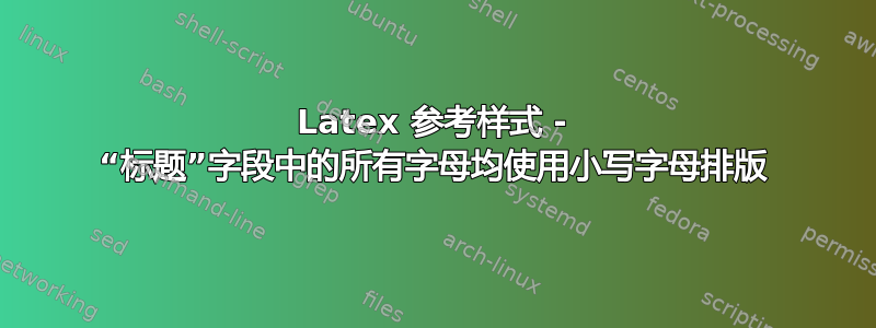 Latex 参考样式 - “标题”字段中的所有字母均使用小写字母排版