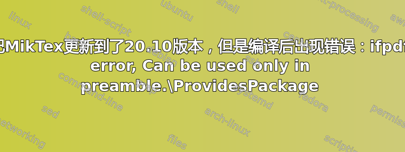 最近把MikTex更新到了20.10版本，但是编译后出现错误：ifpdf.sty error, Can be used only in preamble.\ProvidesPackage