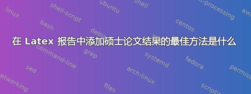 在 Latex 报告中添加硕士论文结果的最佳方法是什么