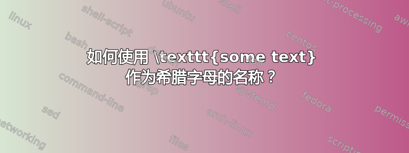 如何使用 \texttt{some text} 作为希腊字母的名称？