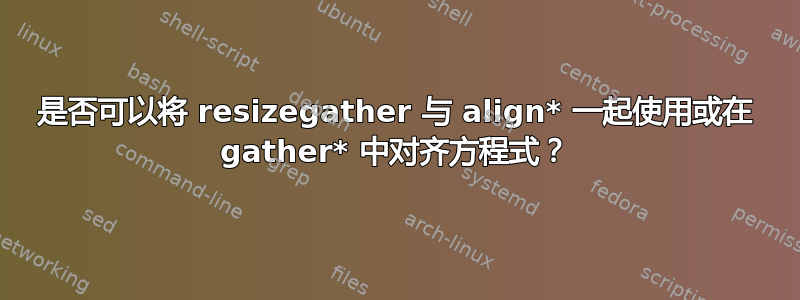 是否可以将 resizegather 与 align* 一起使用或在 gather* 中对齐方程式？