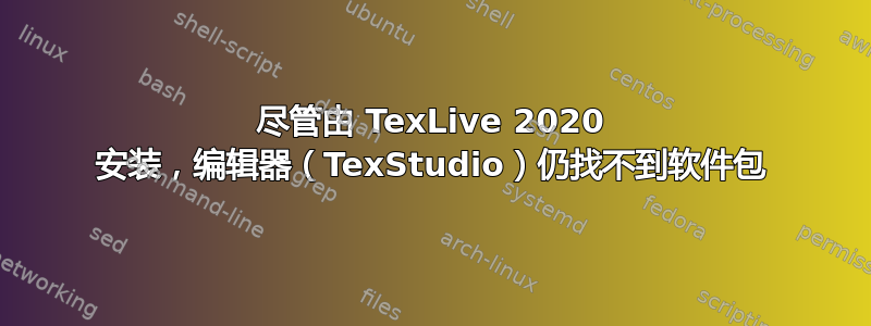 尽管由 TexLive 2020 安装，编辑器（TexStudio）仍找不到软件包