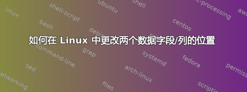 如何在 Linux 中更改两个数据字段/列的位置