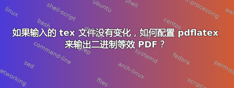 如果输入的 tex 文件没有变化，如何配置 pdflatex 来输出二进制等效 PDF？