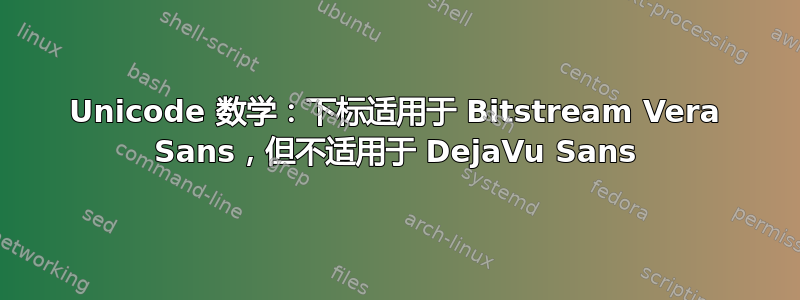 Unicode 数学：下标适用于 Bitstream Vera Sans，但不适用于 DejaVu Sans