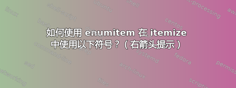 如何使用 enumitem 在 itemize 中使用以下符号？（右箭头提示）