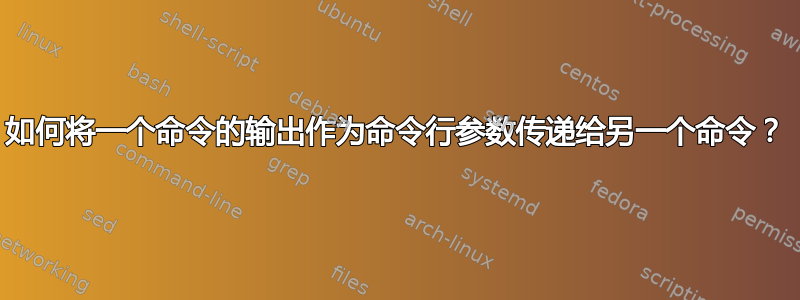 如何将一个命令的输出作为命令行参数传递给另一个命令？