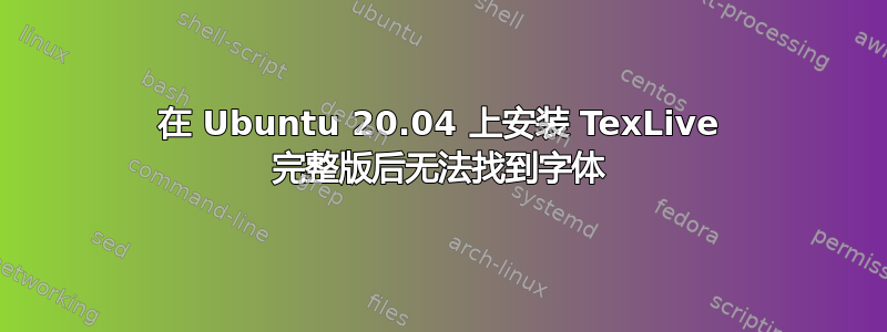 在 Ubuntu 20.04 上安装 TexLive 完整版后无法找到字体