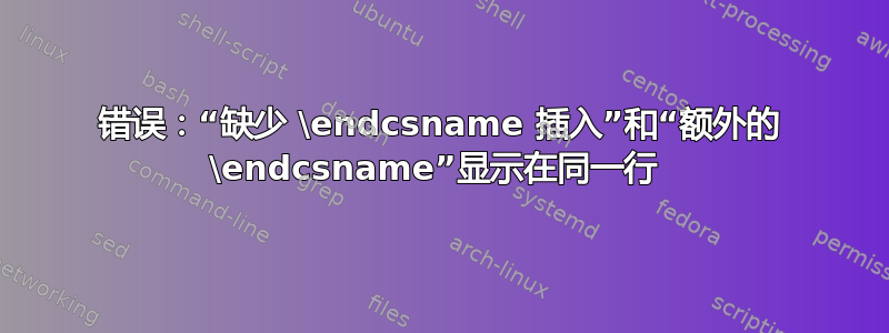 错误：“缺少 \endcsname 插入”和“额外的 \endcsname”显示在同一行 