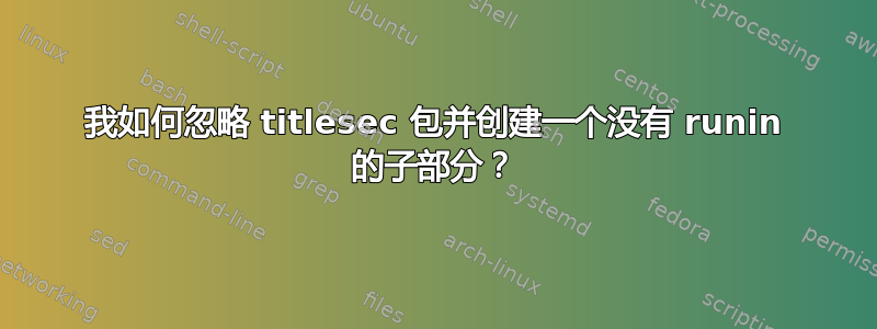 我如何忽略 titlesec 包并创建一个没有 runin 的子部分？