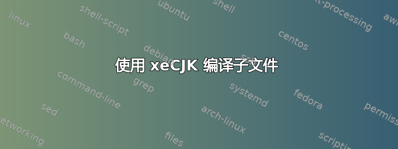 使用 xeCJK 编译子文件