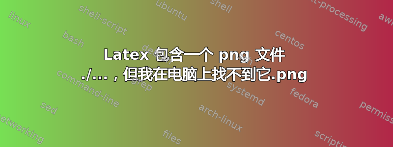 Latex 包含一个 png 文件 ./....png，但我在电脑上找不到它