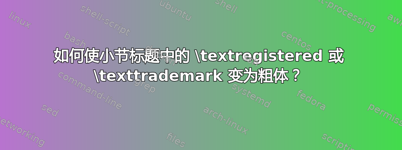 如何使小节标题中的 \textregistered 或 \texttrademark 变为粗体？