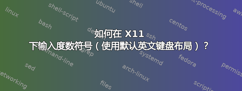 如何在 X11 下输入度数符号（使用默认英文键盘布局）？