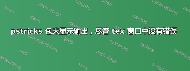 pstricks 包未显示输出，尽管 tex 窗口中没有错误