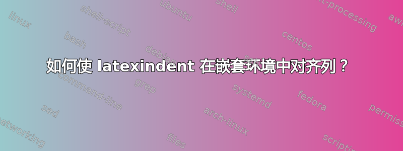 如何使 latexindent 在嵌套环境中对齐列？