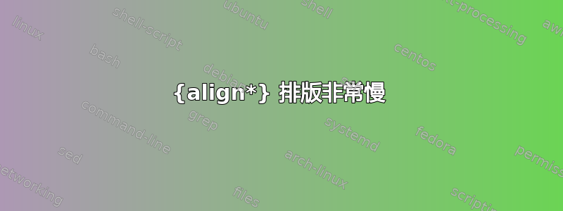 {align*} 排版非常慢