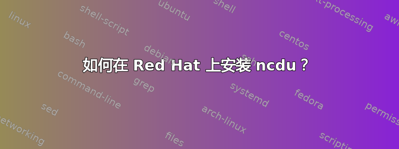 如何在 Red Hat 上安装 ncdu？