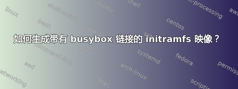 如何生成带有 busybox 链接的 initramfs 映像？