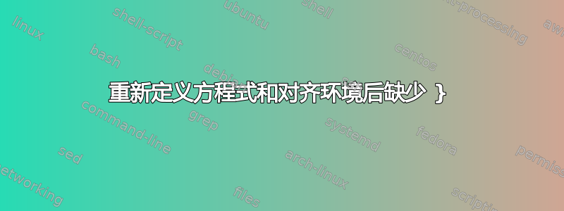 重新定义方程式和对齐环境后缺少 }