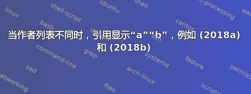 当作者列表不同时，引用显示“a”“b”，例如 (2018a) 和 (2018b)