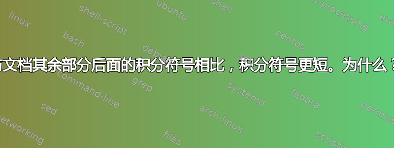 与文档其余部分后面的积分符号相比，积分符号更短。为什么？