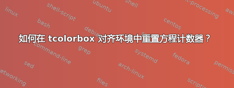 如何在 tcolorbox 对齐环境中重置方程计数器？