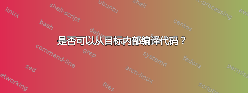 是否可以从目标内部编译代码？