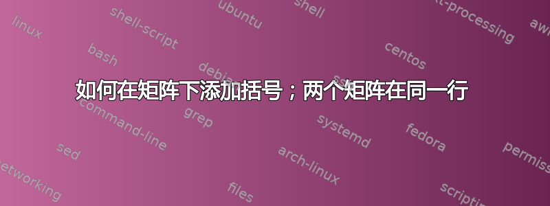 如何在矩阵下添加括号；两个矩阵在同一行