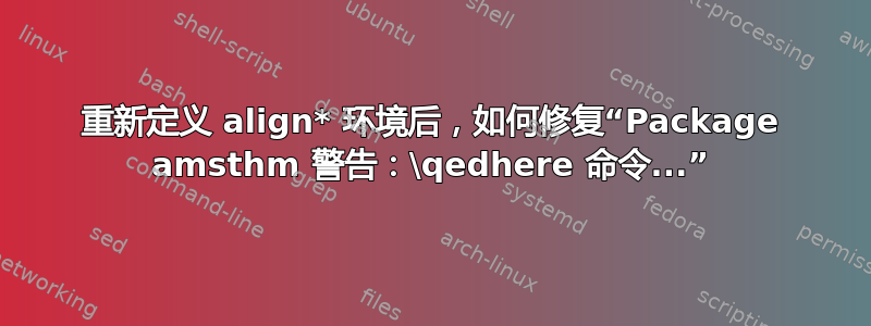 重新定义 align* 环境后，如何修复“Package amsthm 警告：\qedhere 命令...”