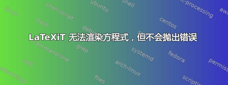 LaTeXiT 无法渲染方程式，但不会抛出错误