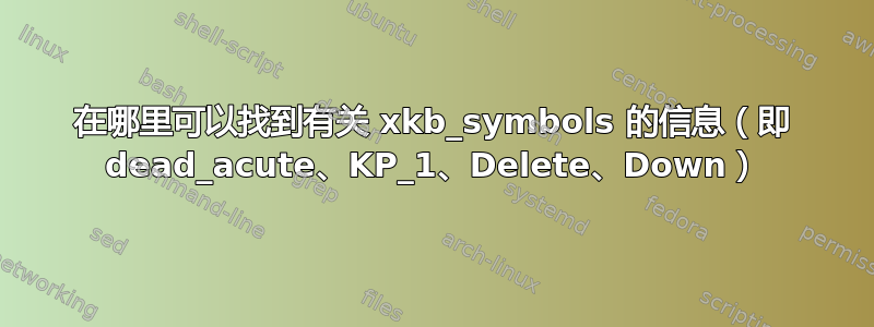 在哪里可以找到有关 xkb_symbols 的信息（即 dead_acute、KP_1、Delete、Down）