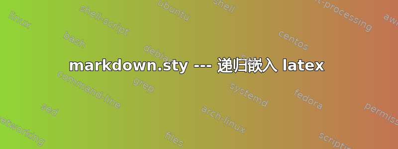 markdown.sty --- 递归嵌入 latex