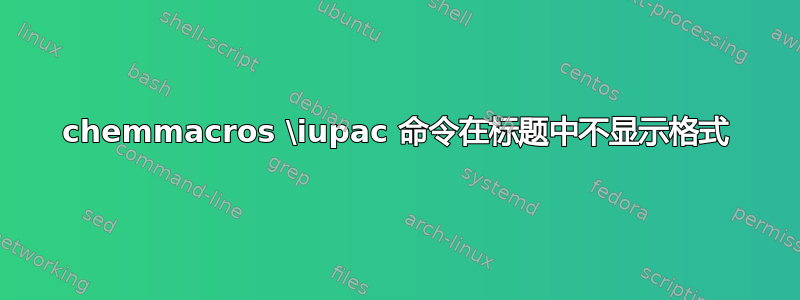 chemmacros \iupac 命令在标题中不显示格式