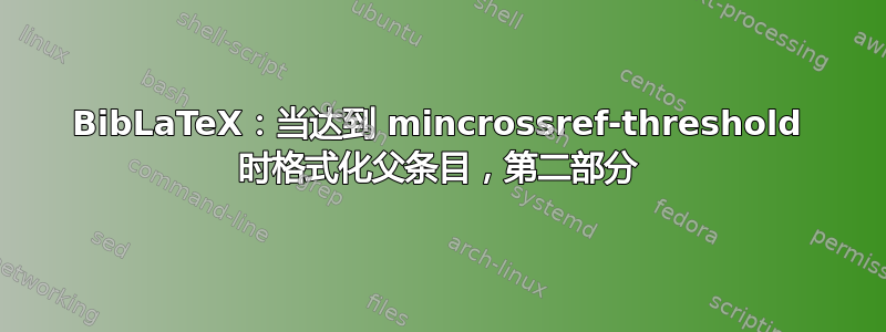 BibLaTeX：当达到 mincrossref-threshold 时格式化父条目，​​第二部分