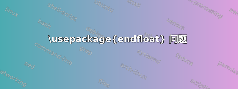 \usepackage{endfloat} 问题