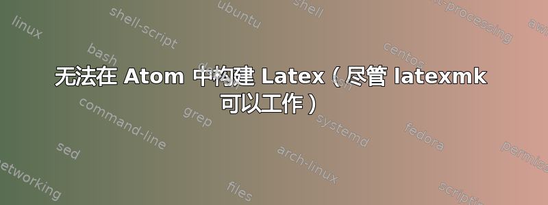 无法在 Atom 中构建 Latex（尽管 latexmk 可以工作）