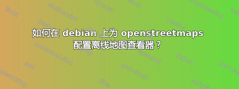 如何在 debian 上为 openstreetmaps 配置离线地图查看器？