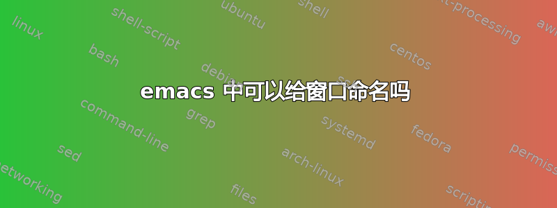 emacs 中可以给窗口命名吗