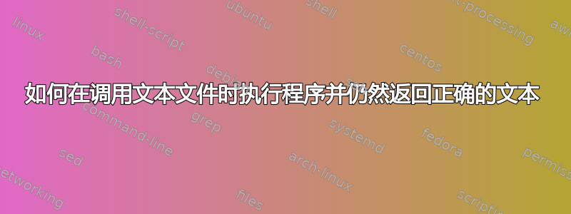 如何在调用文本文件时执行程序并仍然返回正确的文本