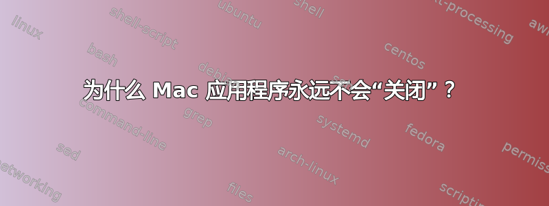 为什么 Mac 应用程序永远不会“关闭”？