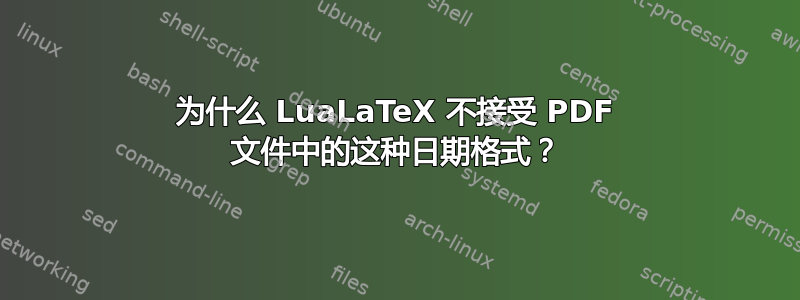 为什么 LuaLaTeX 不接受 PDF 文件中的这种日期格式？