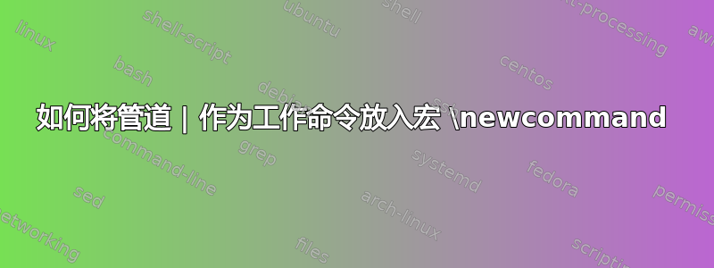 如何将管道 | 作为工作命令放入宏 \newcommand