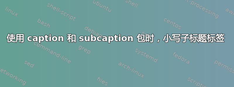 使用 caption 和 subcaption 包时，小写子标题标签