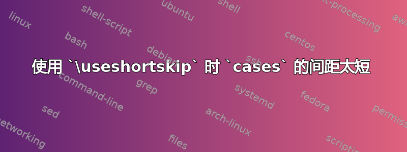 使用 `\useshortskip` 时 `cases` 的间距太短