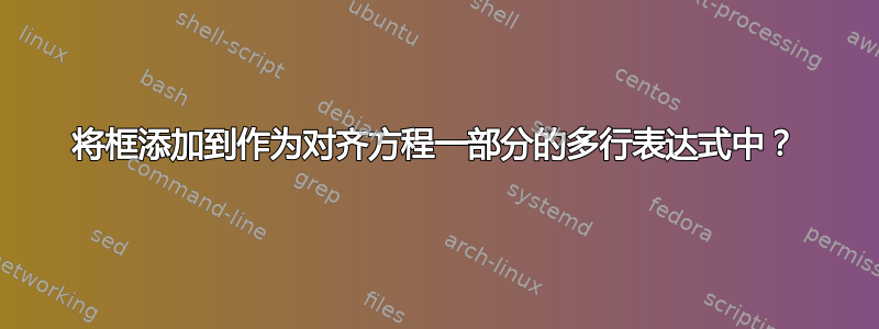 将框添加到作为对齐方程一部分的多行表达式中？